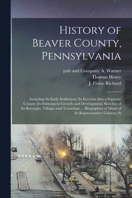 J Fraise 1844- Richard, Thomas Henry, A. And Company Warner - History of Beaver County, Pennsylvania; Including its Early Settlement; its Erection Into a Separate County; its Subsequent Growth and Development; Sketches of its Boroughs, Villages and Townships ... Biographies of Many of its Representative Citizens; St, Häftad