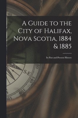 Guide to the City of Halifax, Nova Scotia, 1884 & 1885 1