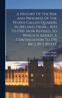 bokomslag A History Of The Rise And Progress Of The People Called Quakers In Ireland, From ... 1653 To 1700. Now Revised. To Which Is Added, A Continuation To 1751 [&c.]. By J. Rutty