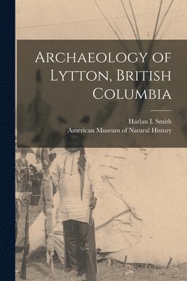 Harlan I Smith, American Museum Of Natural History - Archaeology of Lytton, British Columbia, Häftad