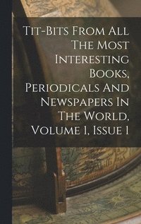 bokomslag Tit-bits From All The Most Interesting Books, Periodicals And Newspapers In The World, Volume 1, Issue 1