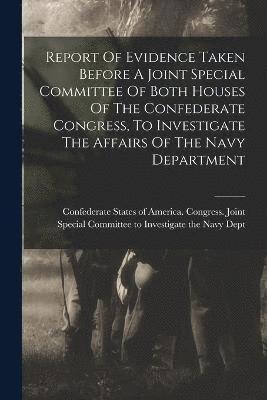 Report Of Evidence Taken Before A Joint Special Committee Of Both Houses Of The Confederate Congress, To Investigate The Affairs Of The Navy Department 1