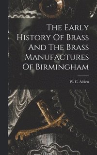 bokomslag The Early History Of Brass And The Brass Manufactures Of Birmingham