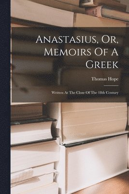 bokomslag Anastasius, Or, Memoirs Of A Greek: Written At The Close Of The 18th Century