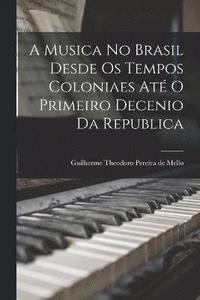 bokomslag A Musica No Brasil Desde Os Tempos Coloniaes At O Primeiro Decenio Da Republica