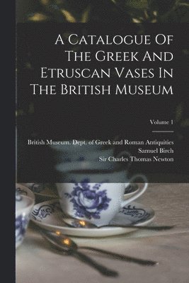 Samuel Birch, British Museum Dept of Greek and Ro, Charles Thomas Newton - Catalogue Of The Greek And Etruscan Vases In The British Museum; Volume 1, Häftad