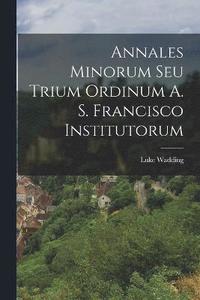 bokomslag Annales Minorum Seu Trium Ordinum A. S. Francisco Institutorum
