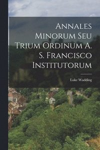 bokomslag Annales Minorum Seu Trium Ordinum A. S. Francisco Institutorum