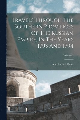 Peter Simon Pallas - Travels Through The Southern Provinces Of The Russian Empire, In The Years 1793 And 1794; Volume 2, Häftad