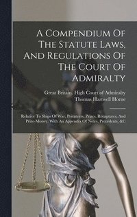 bokomslag Compendium Of The Statute Laws, And Regulations Of The Court Of Admiralty