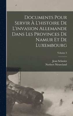 Documents Pour Servir  L'histoire De L'invasion Allemande Dans Les Provinces De Namur Et De Luxembourg; Volume 3 1
