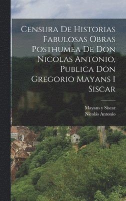 Censura De Historias Fabulosas Obras Posthumea De Don Nicolas Antonio, Publica Don Gregorio Mayans I Siscar 1