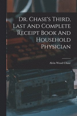Dr. Chase's Third, Last And Complete Receipt Book And Household Physician
