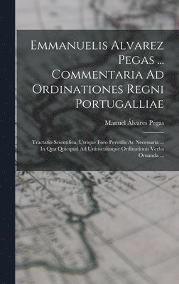 Emmanuelis Alvarez Pegas ... Commentaria Ad Ordinationes Regni Portugalliae 1
