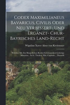 Codex Maximilianeus Bavaricus, Civilis Oder Neu Verbessert- Und Ergnzt- Chur-bayrisches Land-recht 1