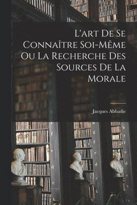 L'art De Se Connatre Soi-mme Ou La Recherche Des Sources De La Morale 1