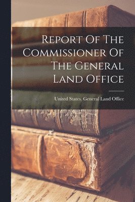 United States General Land Office - Report Of The Commissioner Of The General Land Office, Häftad