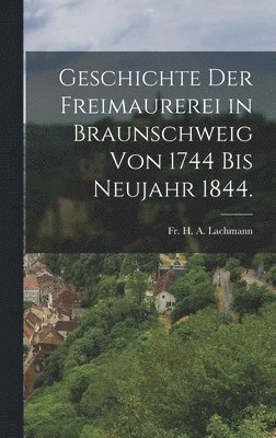 Geschichte der Freimaurerei in Braunschweig von 1744 bis Neujahr 1844. 1