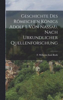Geschichte des Rmischen Knigs Adolf I. von Nassau. Nach urkundlicher Quellenforschung 1