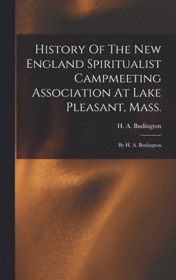 bokomslag History Of The New England Spiritualist Campmeeting Association At Lake Pleasant, Mass.; By H. A. Budington