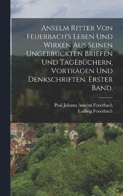 Anselm Ritter von Feuerbach's Leben und Wirken aus seinen ungebruckten Briefen und Tagbchern, Vortrgen und Denkschriften. Erster Band. 1