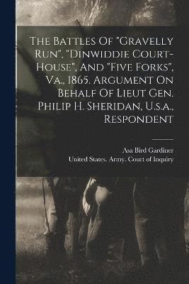 The Battles Of &quot;gravelly Run&quot;, &quot;dinwiddie Court-house&quot;, And &quot;five Forks&quot;, Va., 1865. Argument On Behalf Of Lieut Gen. Philip H. Sheridan, U.s.a., Respondent 1