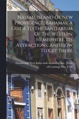 Nassau And West India Mail New York - Nassau, Island Of New Providence, Bahamas. A Guide To The Sanitarium Of The Western Hemisphere, Its Attractions, And How To Get There, Häftad