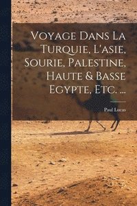 bokomslag Voyage Dans La Turquie, L'asie, Sourie, Palestine, Haute & Basse Egypte, Etc. ...