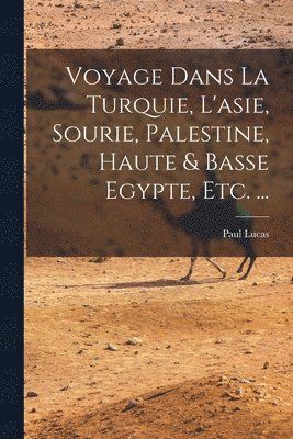 Voyage Dans La Turquie, L'asie, Sourie, Palestine, Haute & Basse Egypte, Etc. ... 1