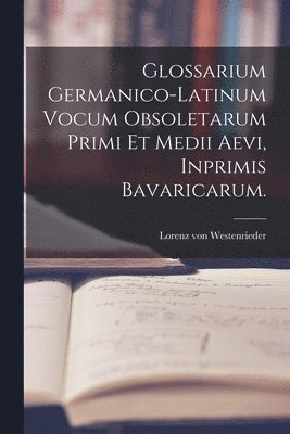 Glossarium Germanico-Latinum vocum Obsoletarum Primi et Medii Aevi, inprimis Bavaricarum. 1