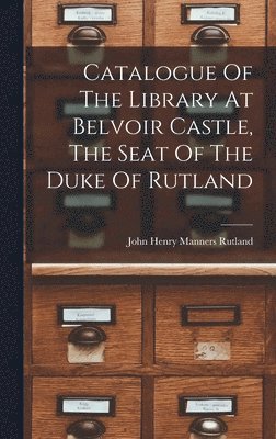 John Henry Manners Rutland (Duke Of) - Catalogue Of The Library At Belvoir Castle, The Seat Of The Duke Of Rutland, Inbunden