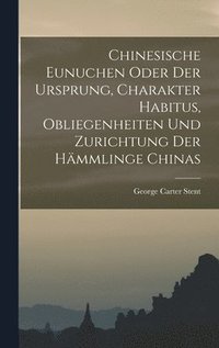 bokomslag Chinesische Eunuchen oder Der Ursprung, Charakter Habitus, Obliegenheiten und Zurichtung der Hmmlinge Chinas