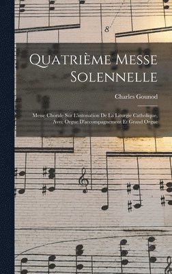 Quatrime Messe Solennelle; Messe Chorale Sur L'intonation De La Liturgie Catholique, Avec Orgue D'accompagnement Et Grand Orgue 1