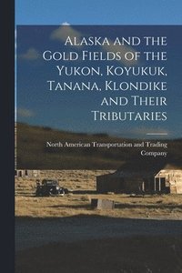 bokomslag Alaska and the Gold Fields of the Yukon, Koyukuk, Tanana, Klondike and Their Tributaries