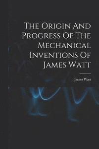 bokomslag The Origin And Progress Of The Mechanical Inventions Of James Watt
