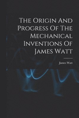 James Watt - Origin And Progress Of The Mechanical Inventions Of James Watt, Häftad
