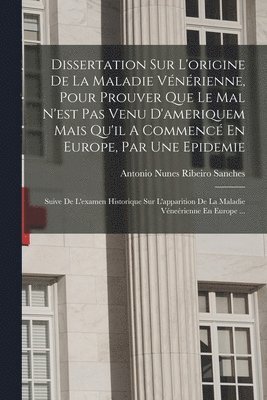 Dissertation Sur L'origine De La Maladie Vénérienne, Pour Prouver Que Le Mal N'est Pas Venu D'ameriquem Mais Qu'il A Commencé En Europe, Par Une Epidemie