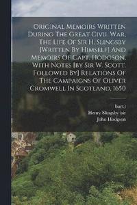bokomslag Original Memoirs Written During The Great Civil War, The Life Of Sir H. Slingsby [written By Himself] And Memoirs Of Capt. Hodgson, With Notes [by Sir W. Scott. Followed By] Relations Of The