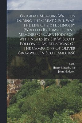 Henry Slingsby (Sir, Bart ), John Hodgson - Original Memoirs Written During The Great Civil War, The Life Of Sir H. Slingsby [written By Himself] And Memoirs Of Capt. Hodgson, With Notes [by Sir W. Scott. Followed By] Relations Of The Campaigns Of Oliver Cromwell In Scotland, 1650, Häftad