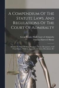 bokomslag Compendium Of The Statute Laws, And Regulations Of The Court Of Admiralty