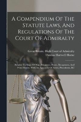 bokomslag Compendium Of The Statute Laws, And Regulations Of The Court Of Admiralty