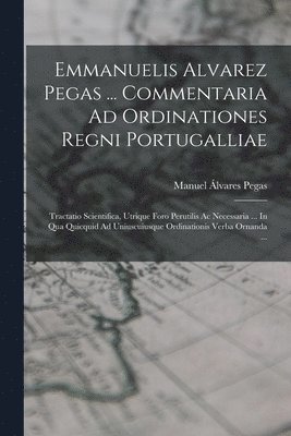 Emmanuelis Alvarez Pegas ... Commentaria Ad Ordinationes Regni Portugalliae