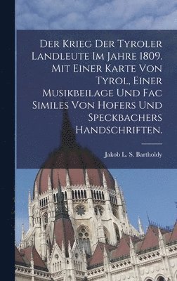 Der Krieg der Tyroler Landleute im Jahre 1809. Mit einer Karte von Tyrol, einer Musikbeilage und Fac Similes von Hofers und Speckbachers Handschriften. 1