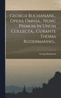bokomslag Georgii Buchanani... Opera Omnia... Nunc Primum In Unum Collecta... Curante Thoma Ruddimanno...