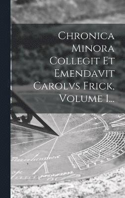 Chronica Minora Collegit Et Emendavit Carolvs Frick, Volume 1... 1