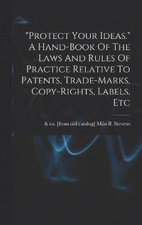 bokomslag "protect Your Ideas." A Hand-book Of The Laws And Rules Of Practice Relative To Patents, Trade-marks, Copy-rights, Labels, Etc