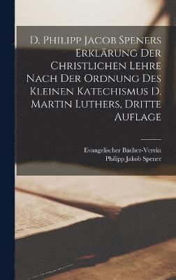 bokomslag D. Philipp Jacob Speners Erklärung Der Christlichen Lehre Nach Der Ordnung Des Kleinen Katechismus D. Martin Luthers, dritte Auflage