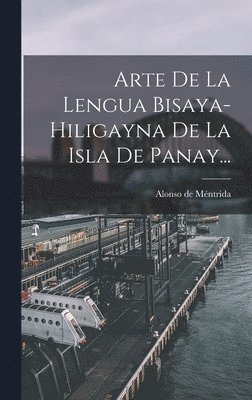 Arte De La Lengua Bisaya-hiligayna De La Isla De Panay... 1