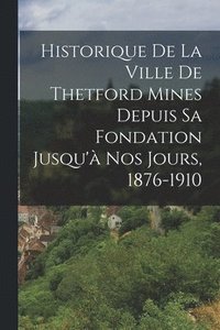 bokomslag Historique De La Ville De Thetford Mines Depuis Sa Fondation Jusqu' Nos Jours, 1876-1910