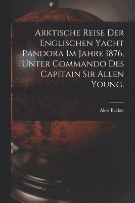 Arktische Reise der englischen Yacht Pandora im Jahre 1876, unter Commando des Capitain Sir Allen Young. 1